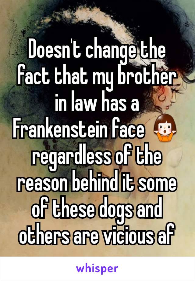 Doesn't change the fact that my brother in law has a Frankenstein face 🤷‍♀️ regardless of the reason behind it some of these dogs and others are vicious af