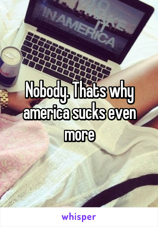 Nobody. Thats why america sucks even more