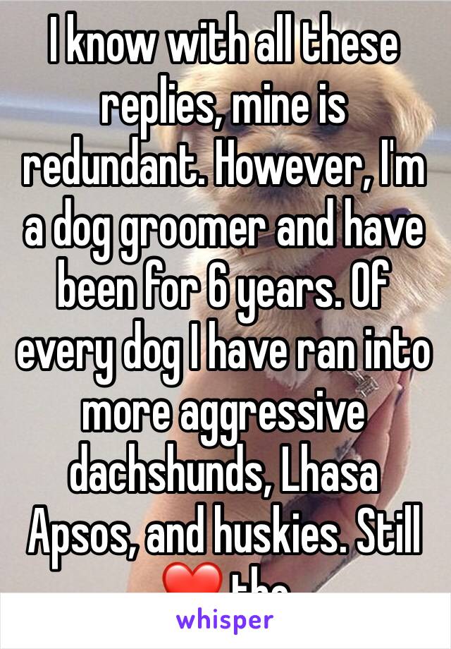 I know with all these replies, mine is redundant. However, I'm a dog groomer and have been for 6 years. Of every dog I have ran into more aggressive dachshunds, Lhasa Apsos, and huskies. Still ❤️ tho