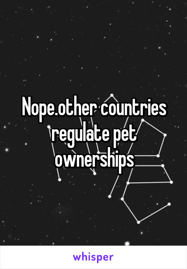 Nope.other countries regulate pet ownerships