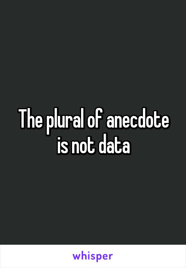 The plural of anecdote is not data