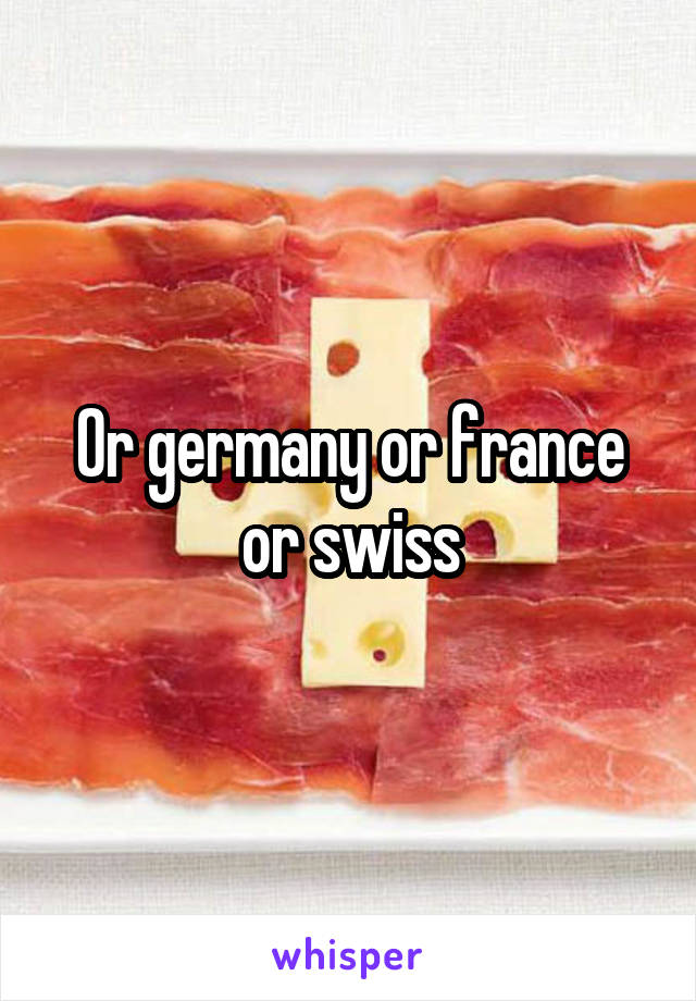 Or germany or france or swiss