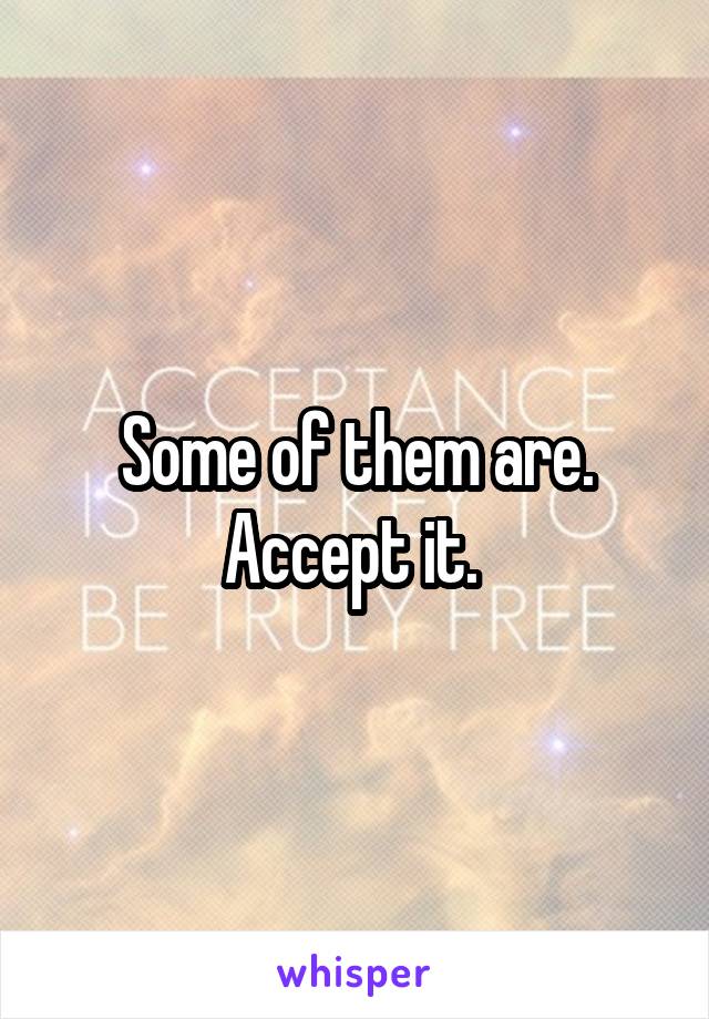 Some of them are. Accept it. 