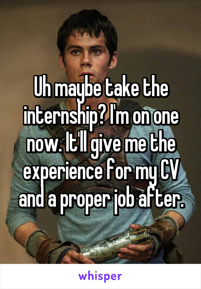 Uh maybe take the internship? I'm on one now. It'll give me the experience for my CV and a proper job after.