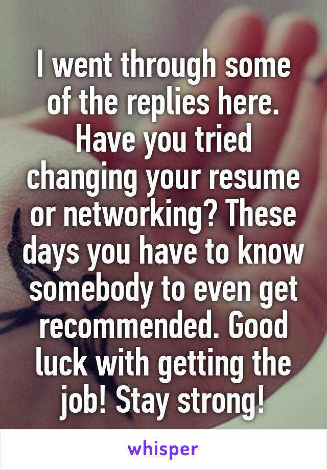 I went through some of the replies here. Have you tried changing your resume or networking? These days you have to know somebody to even get recommended. Good luck with getting the job! Stay strong!