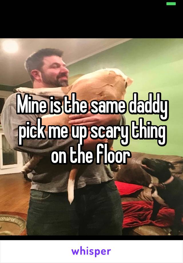 Mine is the same daddy pick me up scary thing on the floor 