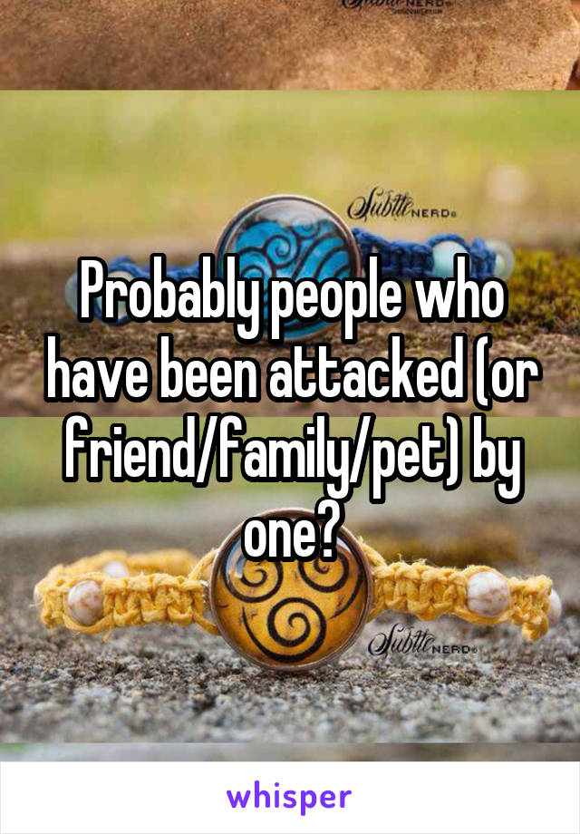 Probably people who have been attacked (or friend/family/pet) by one?