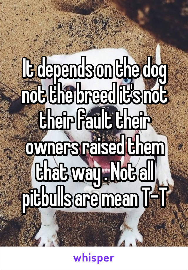 It depends on the dog not the breed it's not their fault their owners raised them that way . Not all pitbulls are mean T-T