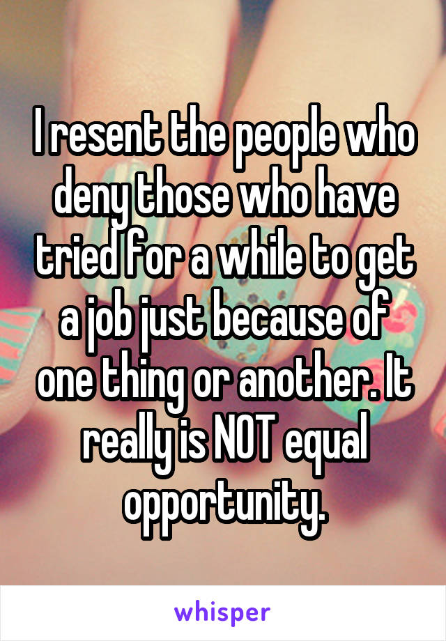 I resent the people who deny those who have tried for a while to get a job just because of one thing or another. It really is NOT equal opportunity.