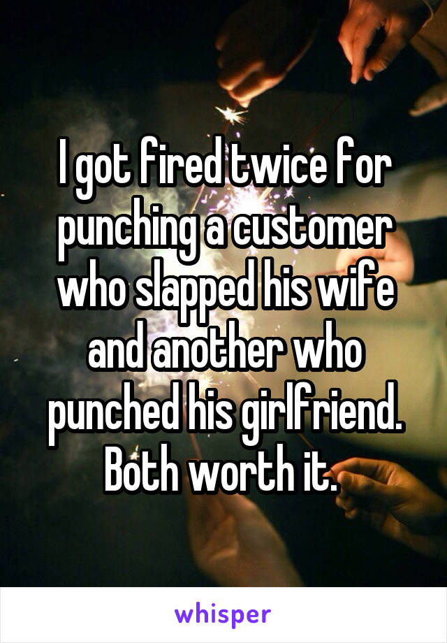 I got fired twice for punching a customer who slapped his wife and another who punched his girlfriend. Both worth it. 