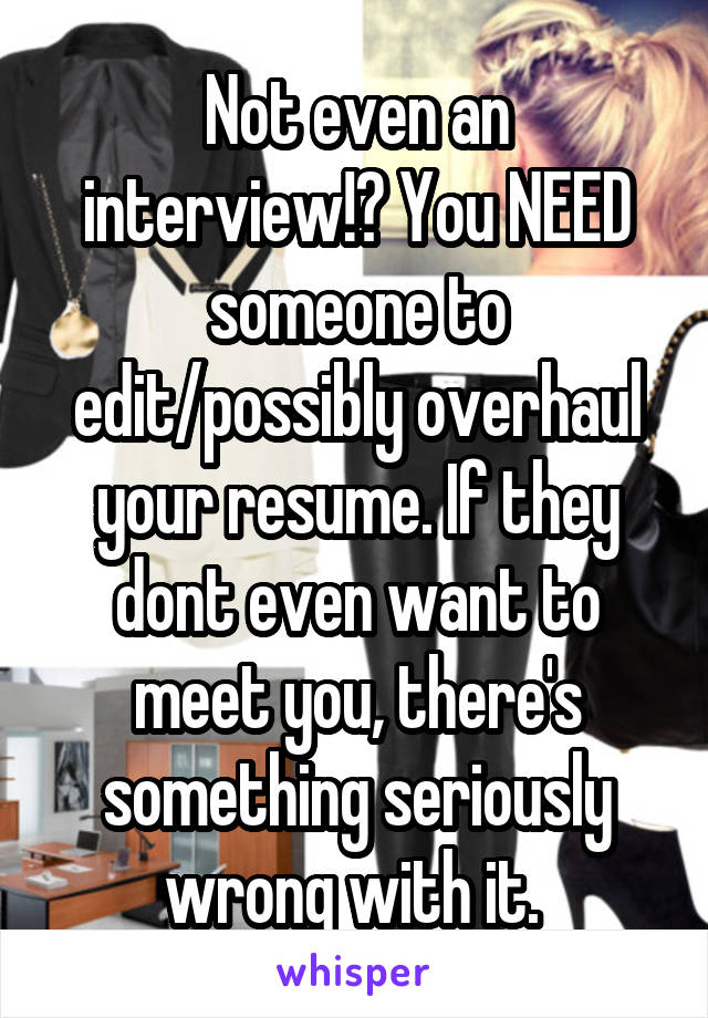 Not even an interview!? You NEED someone to edit/possibly overhaul your resume. If they dont even want to meet you, there's something seriously wrong with it. 