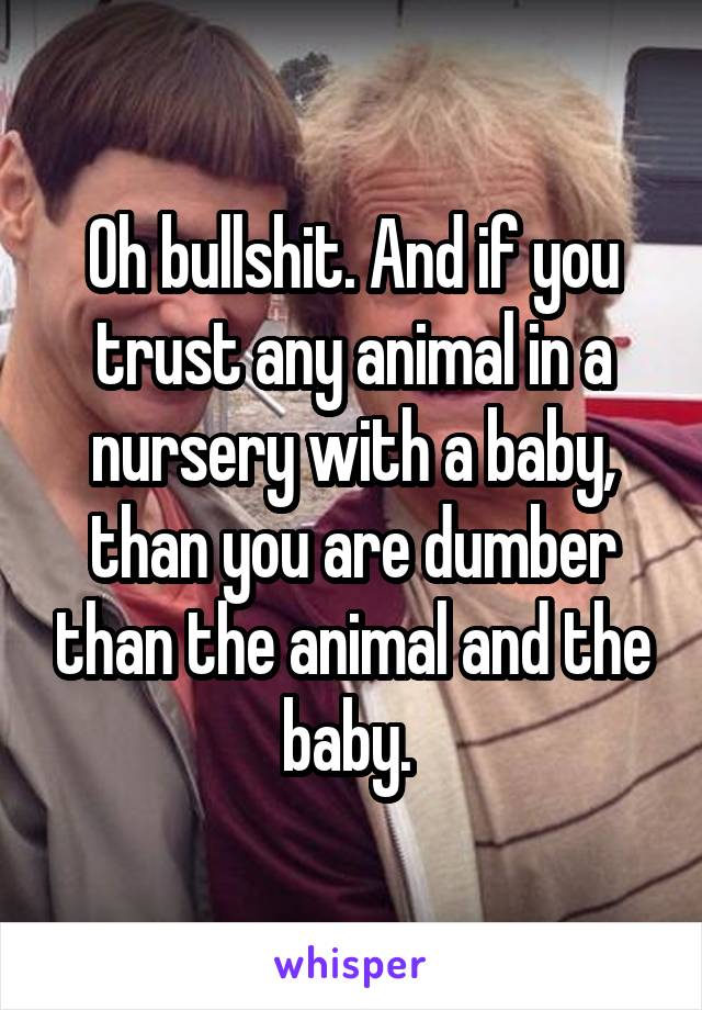 Oh bullshit. And if you trust any animal in a nursery with a baby, than you are dumber than the animal and the baby. 