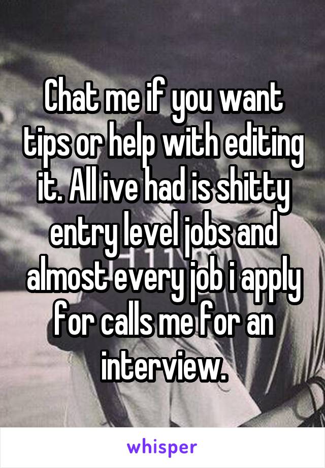 Chat me if you want tips or help with editing it. All ive had is shitty entry level jobs and almost every job i apply for calls me for an interview.