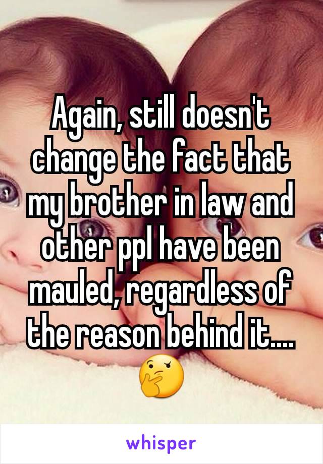 Again, still doesn't change the fact that my brother in law and other ppl have been mauled, regardless of the reason behind it.... 🤔