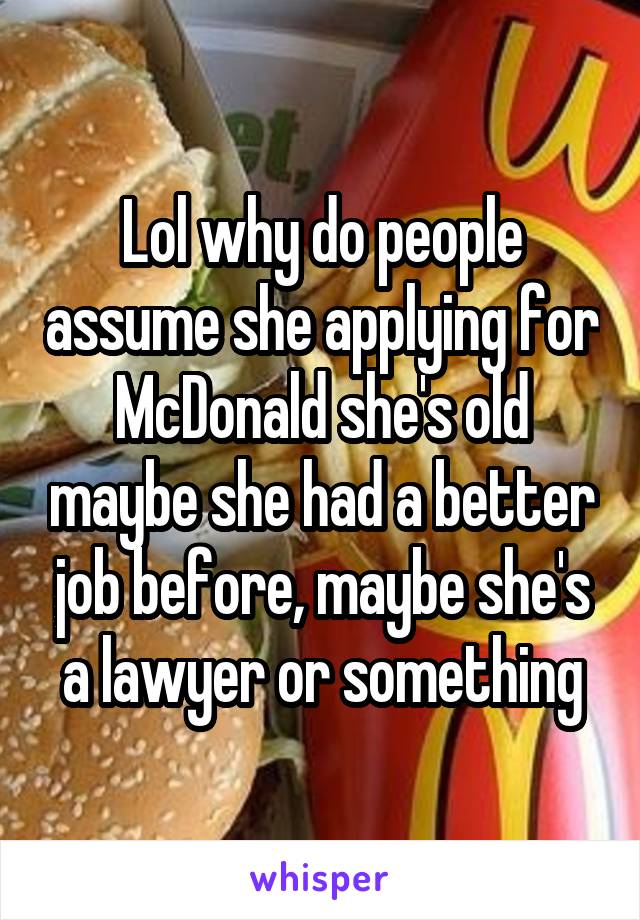 Lol why do people assume she applying for McDonald she's old maybe she had a better job before, maybe she's a lawyer or something