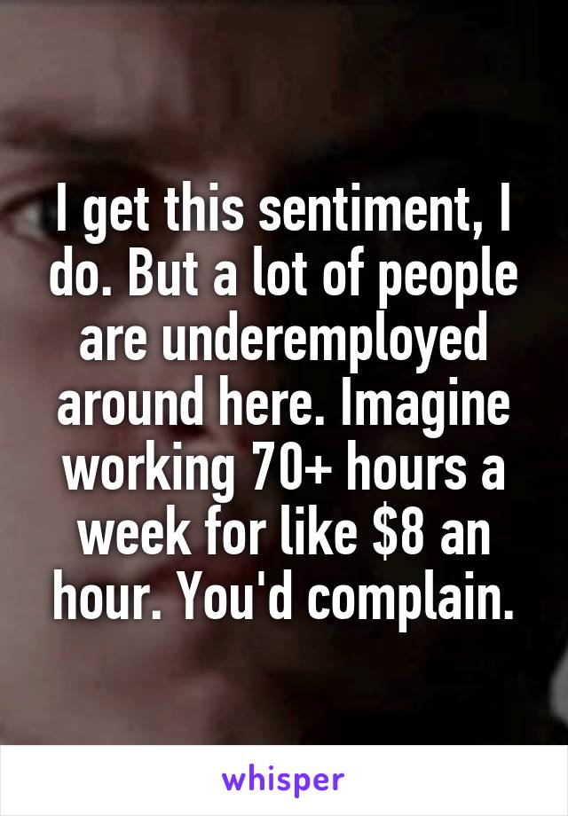 I get this sentiment, I do. But a lot of people are underemployed around here. Imagine working 70+ hours a week for like $8 an hour. You'd complain.