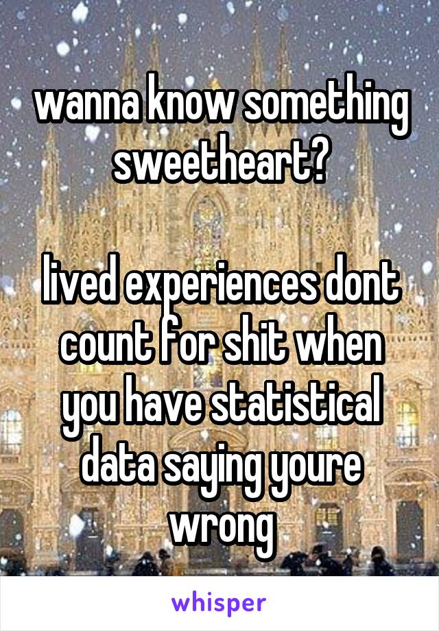 wanna know something sweetheart?

lived experiences dont count for shit when you have statistical data saying youre wrong