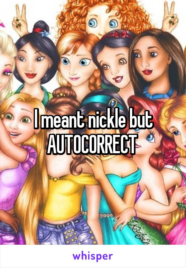 I meant nickle but AUTOCORRECT 