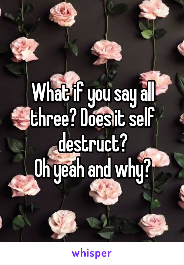 What if you say all three? Does it self destruct?
Oh yeah and why?