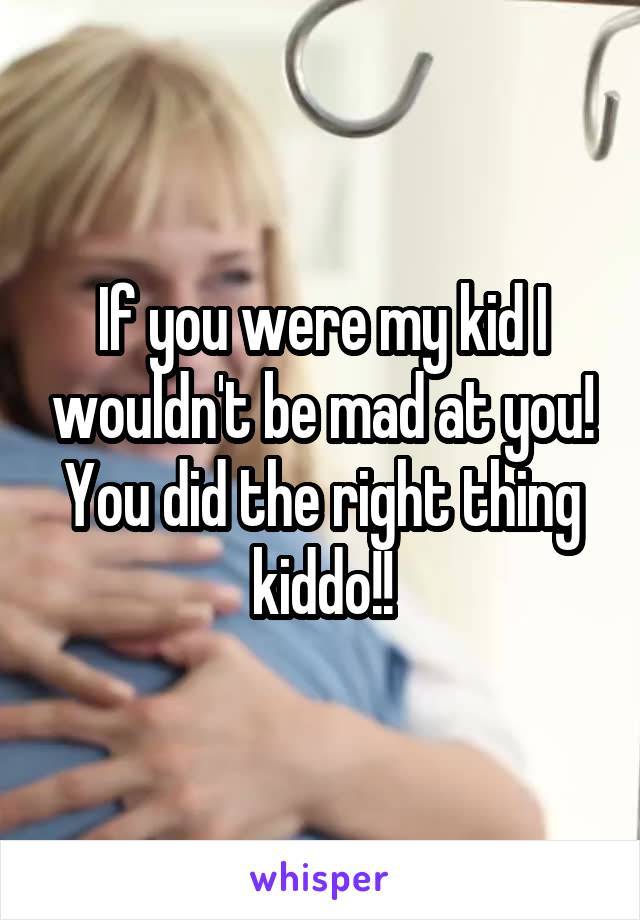 If you were my kid I wouldn't be mad at you! You did the right thing kiddo!!