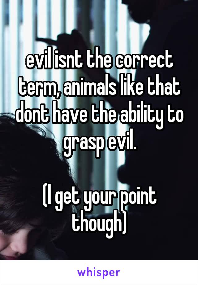 evil isnt the correct term, animals like that dont have the ability to grasp evil.

(I get your point though)