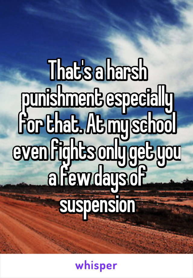 That's a harsh punishment especially for that. At my school even fights only get you a few days of suspension