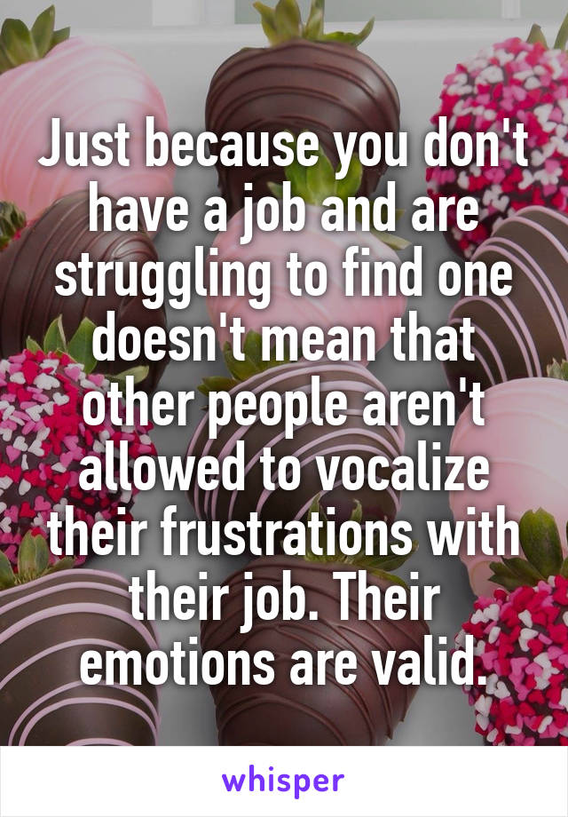 Just because you don't have a job and are struggling to find one doesn't mean that other people aren't allowed to vocalize their frustrations with their job. Their emotions are valid.