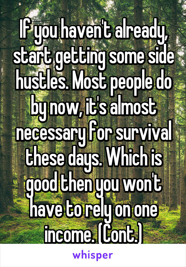 If you haven't already, start getting some side hustles. Most people do by now, it's almost necessary for survival these days. Which is good then you won't have to rely on one income. (Cont.)