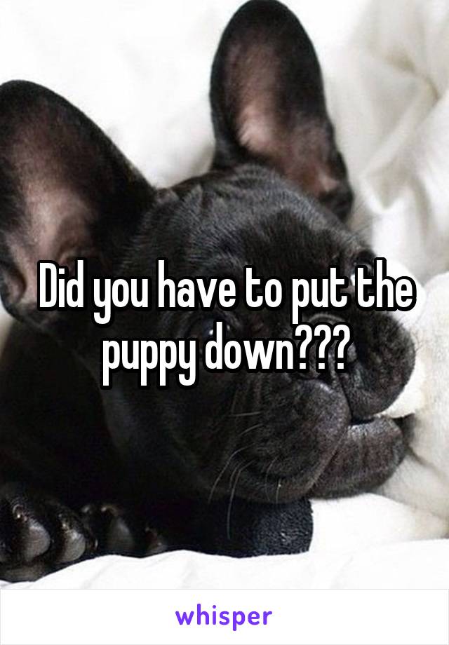 Did you have to put the puppy down???