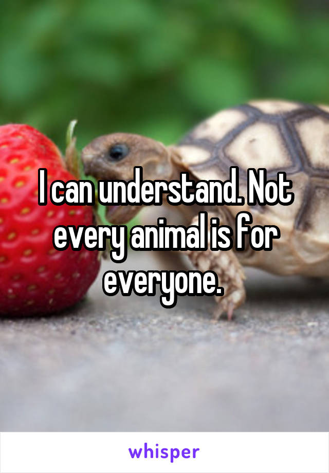 I can understand. Not every animal is for everyone. 