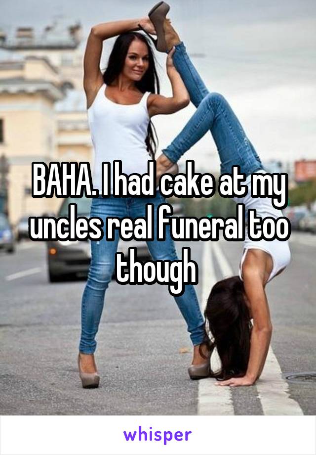 BAHA. I had cake at my uncles real funeral too though 