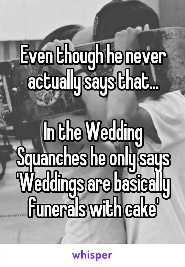 Even though he never actually says that...

In the Wedding Squanches he only says 'Weddings are basically funerals with cake'