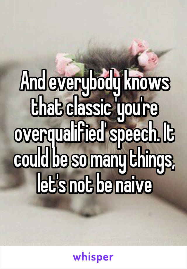 And everybody knows that classic 'you're overqualified' speech. It could be so many things, let's not be naive