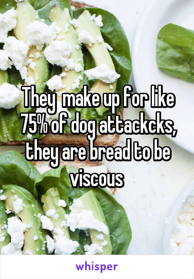 They  make up for like 75% of dog attackcks, they are bread to be viscous 