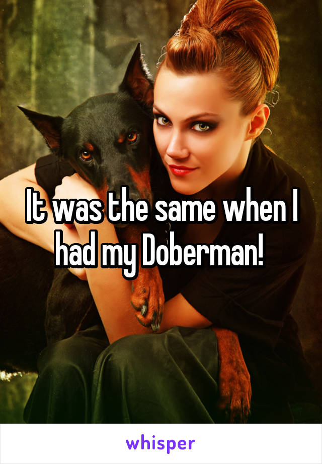 It was the same when I had my Doberman! 