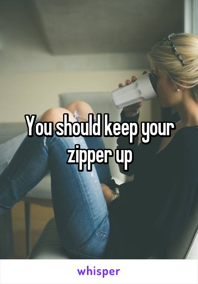 You should keep your zipper up