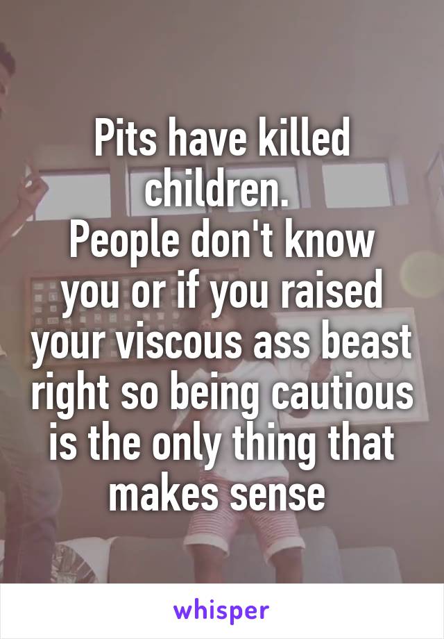 Pits have killed children. 
People don't know you or if you raised your viscous ass beast right so being cautious is the only thing that makes sense 