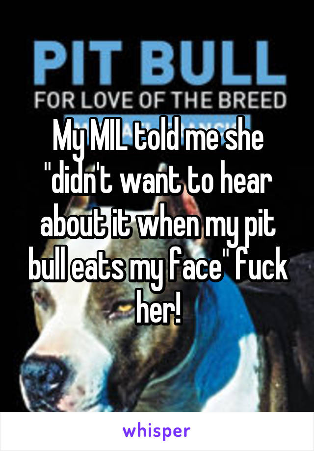 My MIL told me she "didn't want to hear about it when my pit bull eats my face" fuck her!