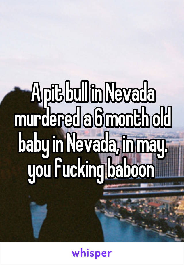 A pit bull in Nevada murdered a 6 month old baby in Nevada, in may. you fucking baboon 