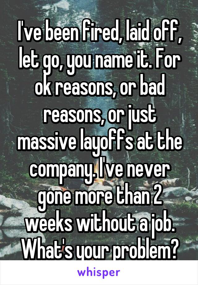 I've been fired, laid off, let go, you name it. For ok reasons, or bad reasons, or just massive layoffs at the company. I've never gone more than 2 weeks without a job. What's your problem?