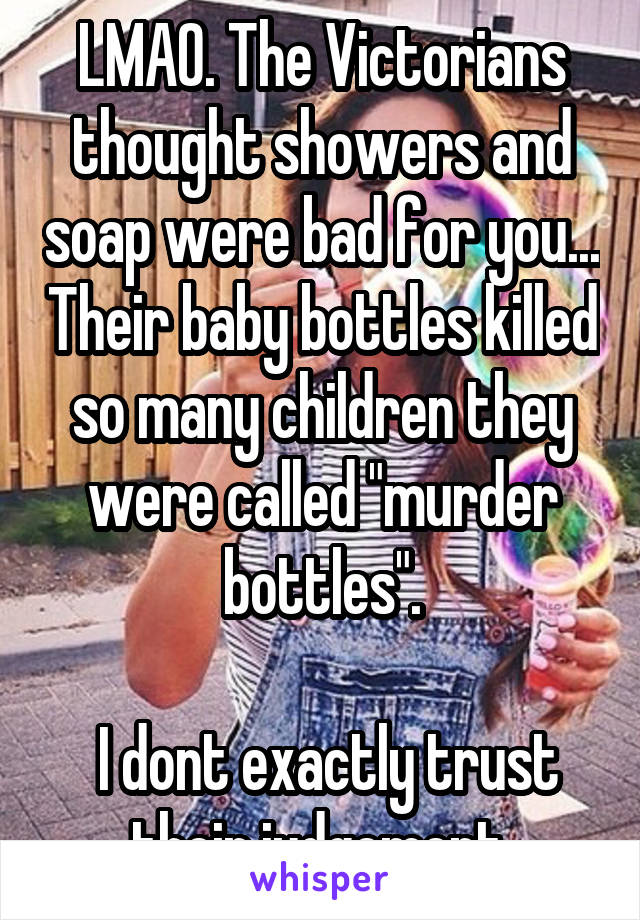 LMAO. The Victorians thought showers and soap were bad for you... Their baby bottles killed so many children they were called "murder bottles".

 I dont exactly trust their judgement.