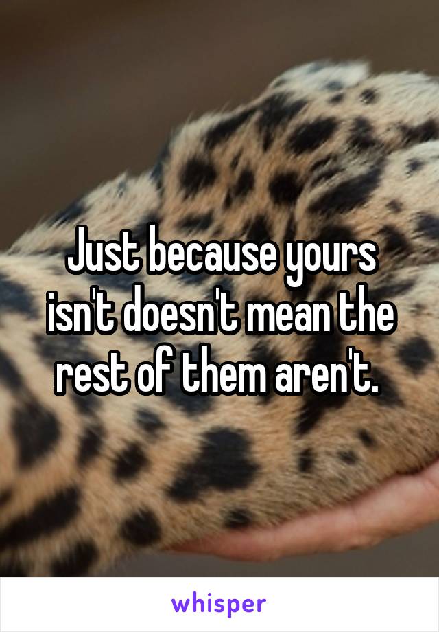 Just because yours isn't doesn't mean the rest of them aren't. 