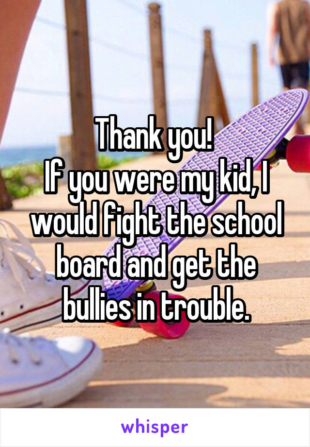 Thank you! 
If you were my kid, I would fight the school board and get the bullies in trouble.