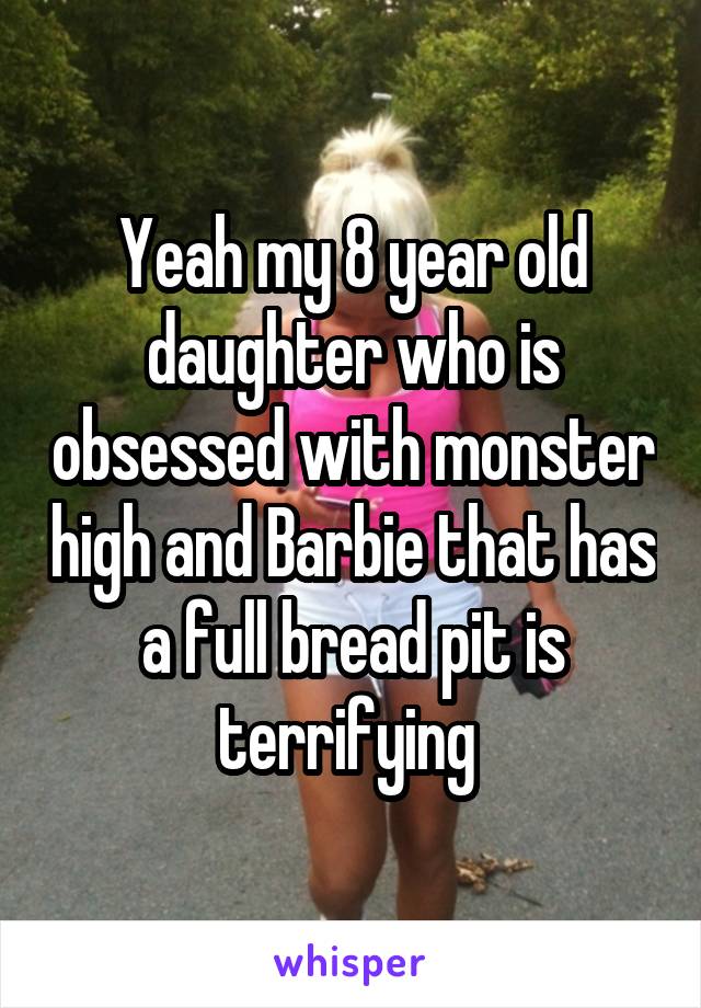Yeah my 8 year old daughter who is obsessed with monster high and Barbie that has a full bread pit is terrifying 