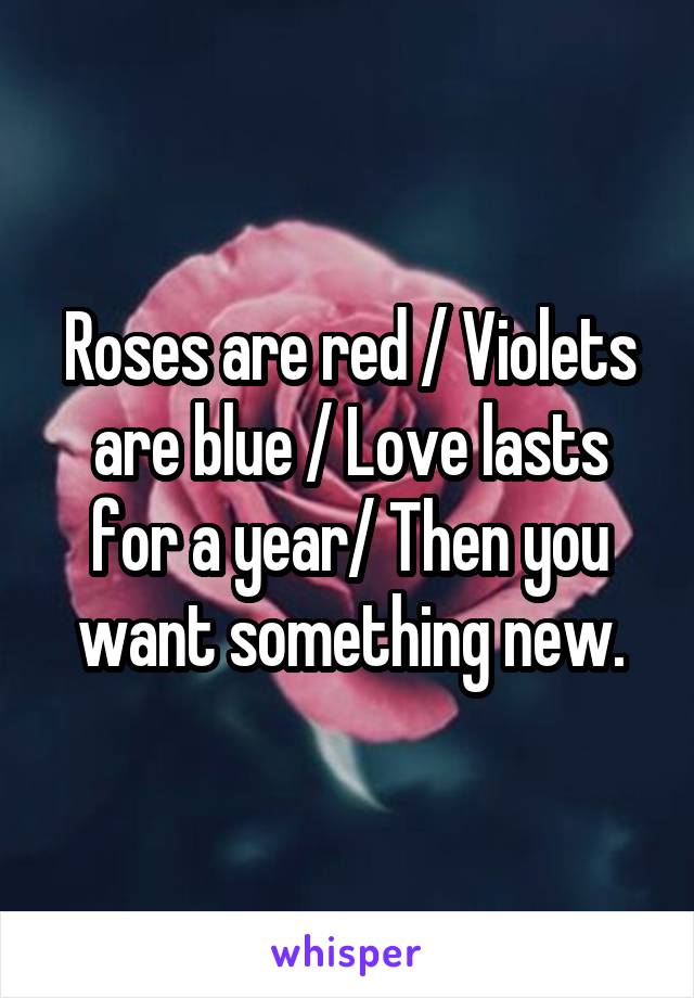 Roses are red / Violets are blue / Love lasts for a year/ Then you want something new.