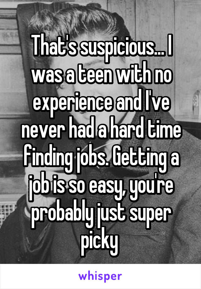 That's suspicious... I was a teen with no experience and I've never had a hard time finding jobs. Getting a job is so easy, you're probably just super picky 