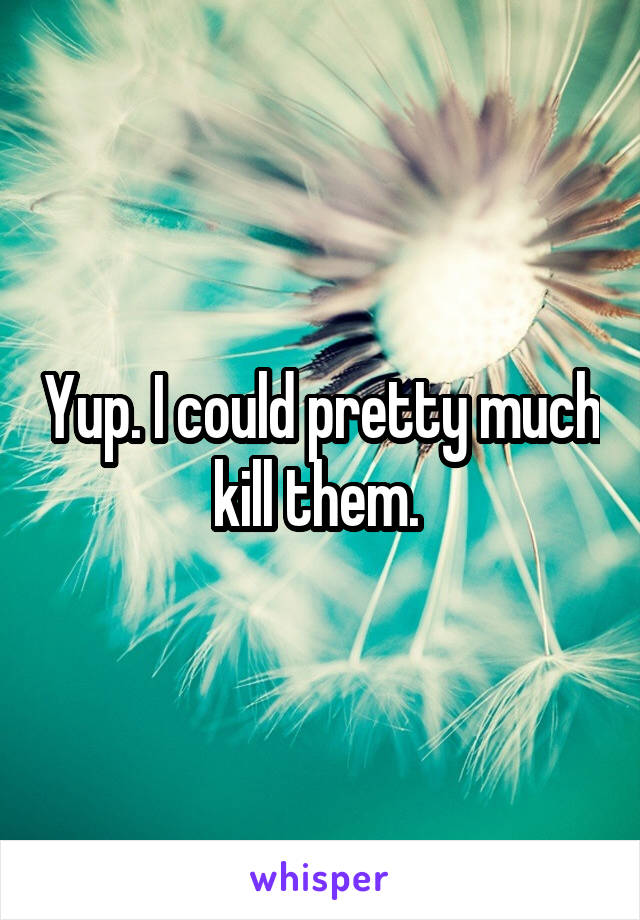 Yup. I could pretty much kill them. 