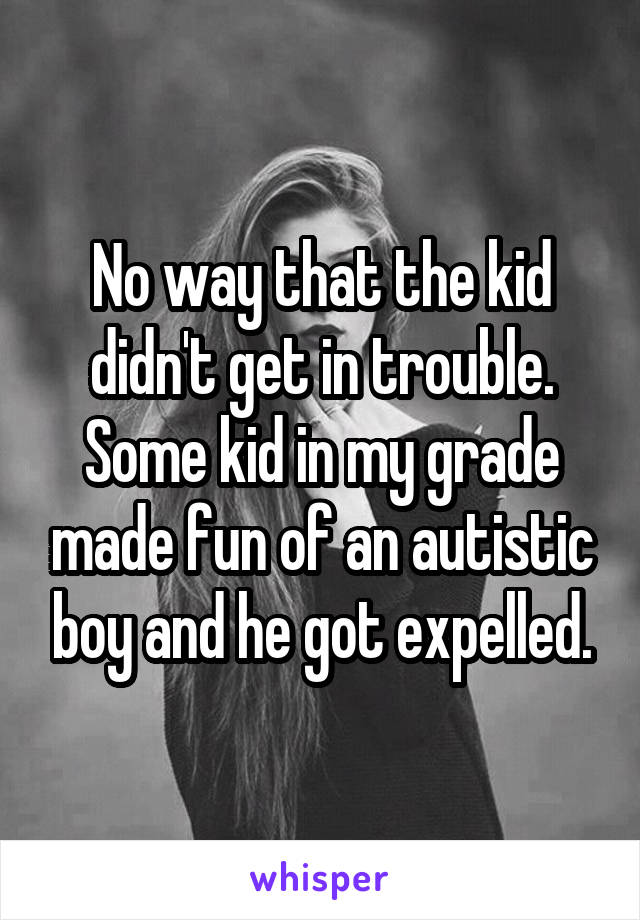 No way that the kid didn't get in trouble. Some kid in my grade made fun of an autistic boy and he got expelled.