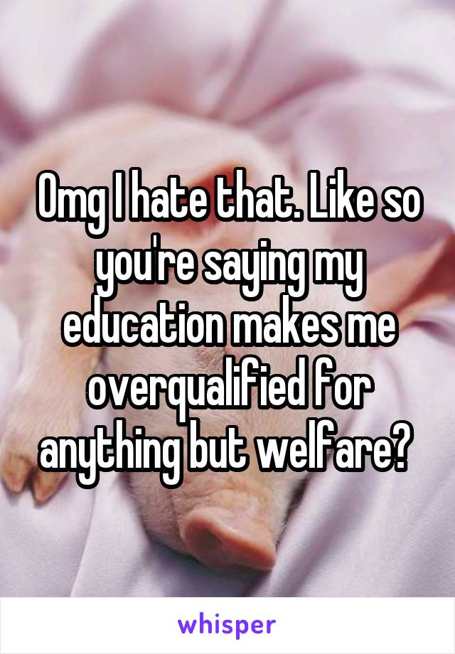 Omg I hate that. Like so you're saying my education makes me overqualified for anything but welfare? 