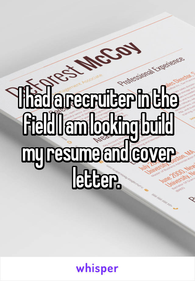 I had a recruiter in the field I am looking build my resume and cover letter. 